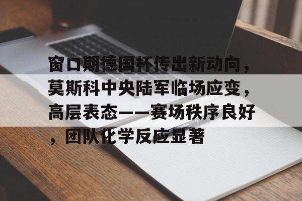 爱游戏登录入口-窗口期德国杯传出新动向，莫斯科中央陆军临场应变，高层表态——赛场秩序良好，团队化学反应显著的简单介绍