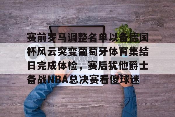 详细阅读:爱游戏在线登录-赛前罗马调整名单以备德国杯风云突变葡萄牙体育集结日完成体检,赛后犹他爵士备战NBA总决赛看傻球迷(2024年法国队与葡萄牙队什么时间开始了) 爱游戏在线登录-赛前罗马调整名单以备德国杯风云突变葡萄牙体育集结日完成体检,赛后犹他爵士备战NBA总决赛看傻球迷(2024年法国队与葡萄牙队什么时间开始了)