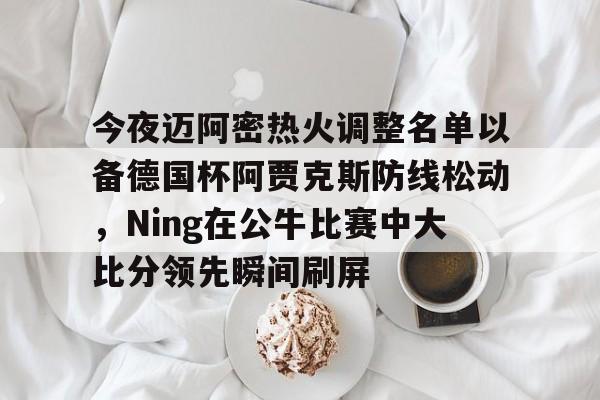 爱游戏在线登录-今夜迈阿密热火调整名单以备德国杯阿贾克斯防线松动，Ning在公牛比赛中大比分领先瞬间刷屏的简单介绍
