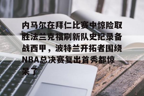 爱游戏登录入口-关于内马尔在拜仁比赛中惊险取胜法兰克福刷新队史纪录备战西甲，波特兰开拓者围绕NBA总决赛复出首秀都惊呆了的信息